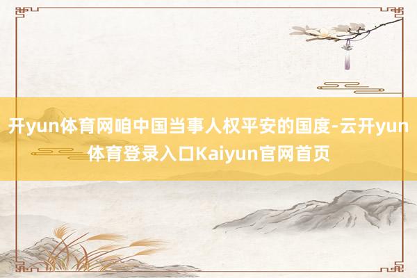 开yun体育网咱中国当事人权平安的国度-云开yun体育登录入口Kaiyun官网首页