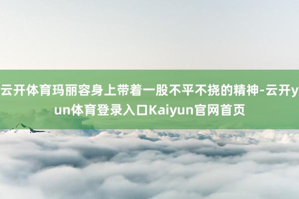 云开体育玛丽容身上带着一股不平不挠的精神-云开yun体育登录入口Kaiyun官网首页