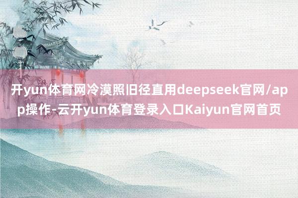 开yun体育网冷漠照旧径直用deepseek官网/app操作-云开yun体育登录入口Kaiyun官网首页