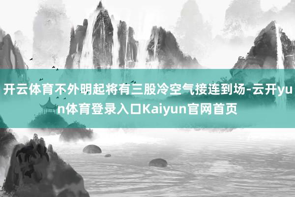 开云体育不外明起将有三股冷空气接连到场-云开yun体育登录入口Kaiyun官网首页