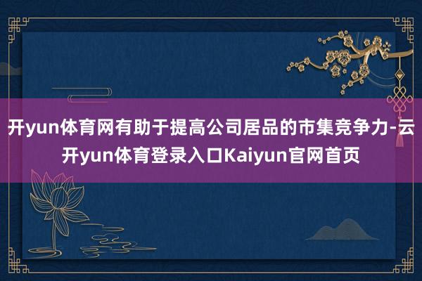 开yun体育网有助于提高公司居品的市集竞争力-云开yun体育登录入口Kaiyun官网首页