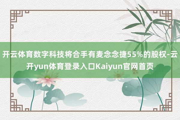 开云体育数字科技将合手有麦念念捷55%的股权-云开yun体育登录入口Kaiyun官网首页