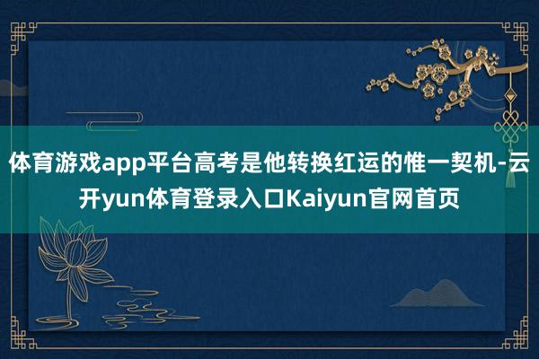 体育游戏app平台高考是他转换红运的惟一契机-云开yun体育登录入口Kaiyun官网首页