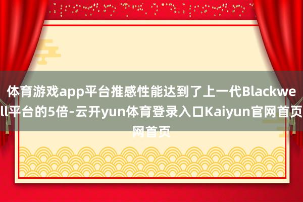 体育游戏app平台推感性能达到了上一代Blackwell平台的5倍-云开yun体育登录入口Kaiyun官网首页