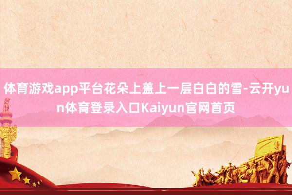 体育游戏app平台花朵上盖上一层白白的雪-云开yun体育登录入口Kaiyun官网首页