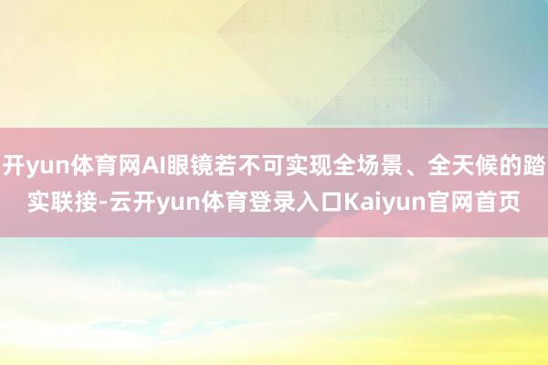 开yun体育网AI眼镜若不可实现全场景、全天候的踏实联接-云开yun体育登录入口Kaiyun官网首页