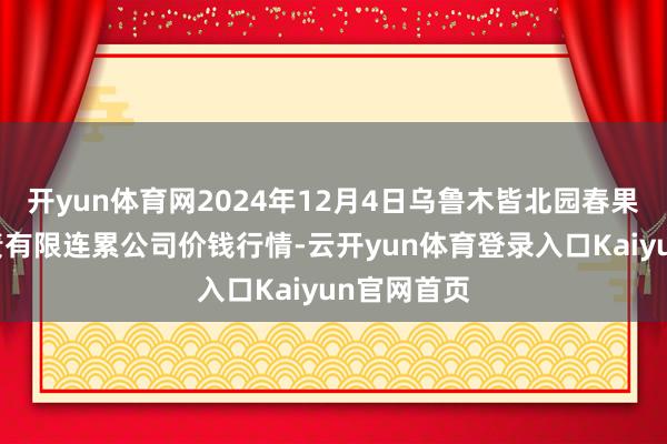 开yun体育网2024年12月4日乌鲁木皆北园春果业主义贬责有限连累公司价钱行情-云开yun体育登录入口Kaiyun官网首页