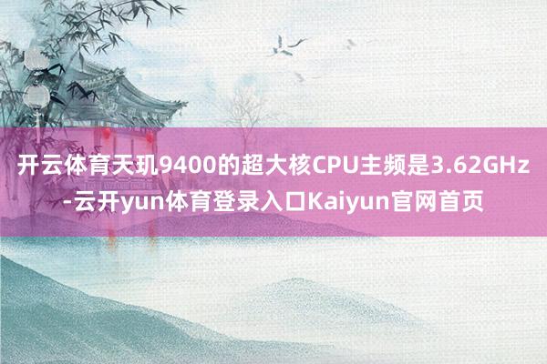 开云体育天玑9400的超大核CPU主频是3.62GHz-云开yun体育登录入口Kaiyun官网首页