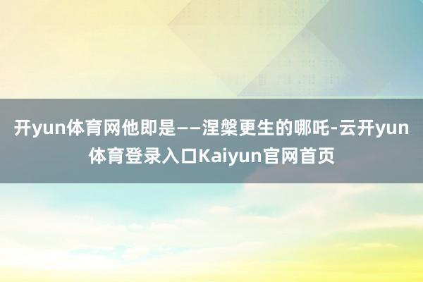 开yun体育网他即是——涅槃更生的哪吒-云开yun体育登录入口Kaiyun官网首页