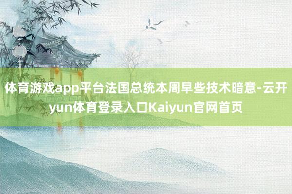 体育游戏app平台　　法国总统本周早些技术暗意-云开yun体育登录入口Kaiyun官网首页