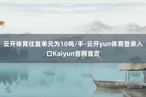 云开体育往复单元为10吨/手-云开yun体育登录入口Kaiyun官网首页