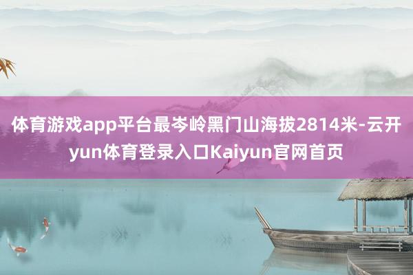 体育游戏app平台最岑岭黑门山海拔2814米-云开yun体育登录入口Kaiyun官网首页