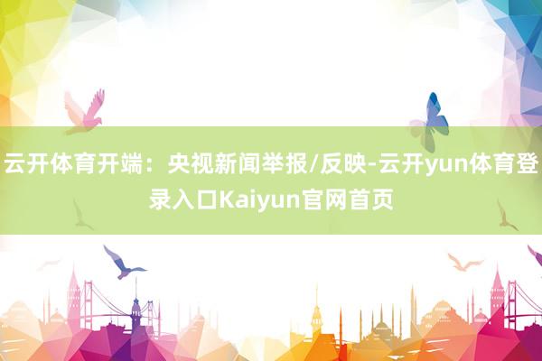 云开体育开端：央视新闻举报/反映-云开yun体育登录入口Kaiyun官网首页