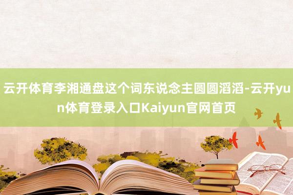 云开体育李湘通盘这个词东说念主圆圆滔滔-云开yun体育登录入口Kaiyun官网首页