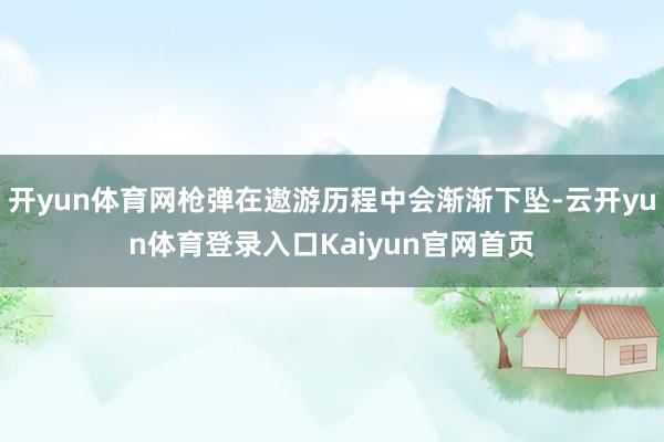 开yun体育网枪弹在遨游历程中会渐渐下坠-云开yun体育登录入口Kaiyun官网首页