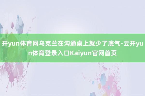 开yun体育网乌克兰在沟通桌上就少了底气-云开yun体育登录入口Kaiyun官网首页