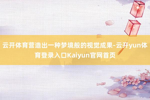 云开体育营造出一种梦境般的视觉成果-云开yun体育登录入口Kaiyun官网首页