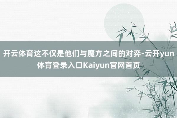 开云体育这不仅是他们与魔方之间的对弈-云开yun体育登录入口Kaiyun官网首页