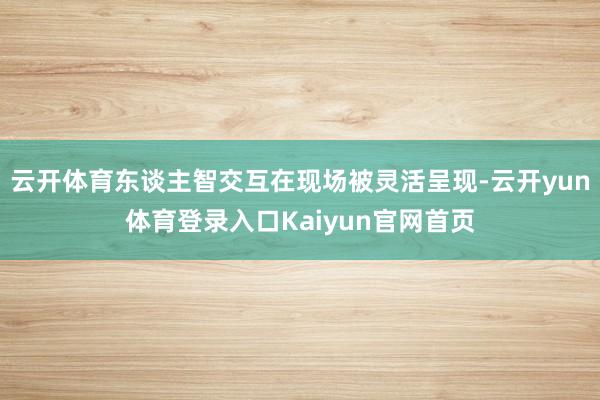 云开体育东谈主智交互在现场被灵活呈现-云开yun体育登录入口Kaiyun官网首页