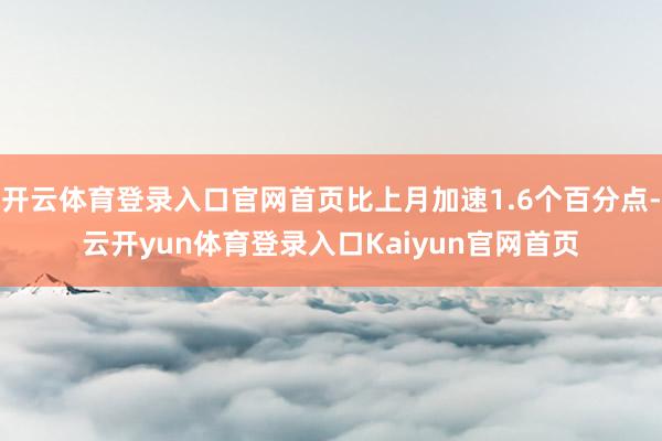 开云体育登录入口官网首页比上月加速1.6个百分点-云开yun体育登录入口Kaiyun官网首页