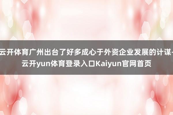 云开体育广州出台了好多成心于外资企业发展的计谋-云开yun体育登录入口Kaiyun官网首页