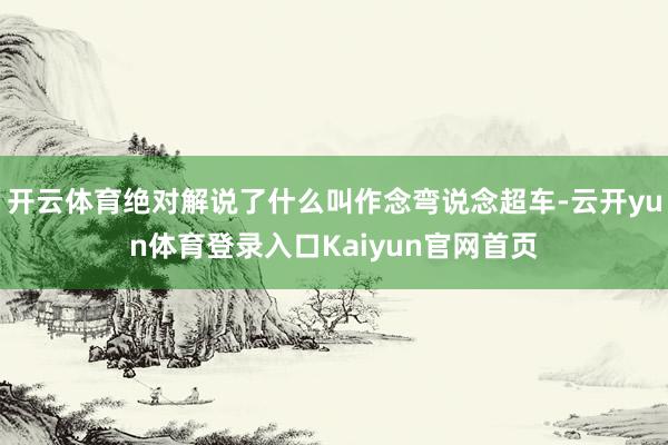 开云体育绝对解说了什么叫作念弯说念超车-云开yun体育登录入口Kaiyun官网首页