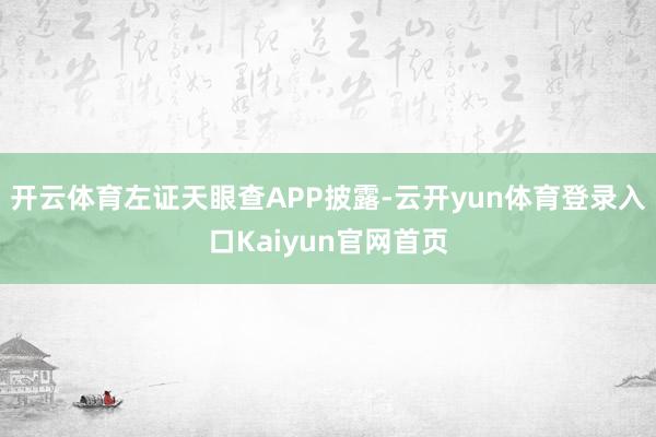 开云体育左证天眼查APP披露-云开yun体育登录入口Kaiyun官网首页