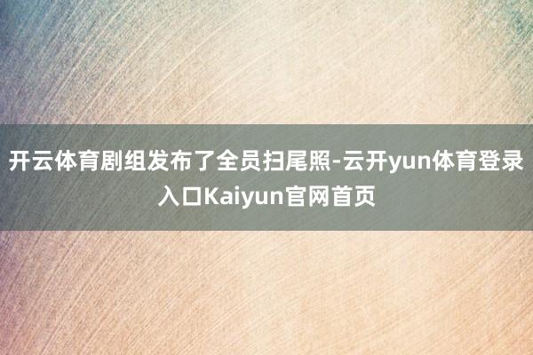 开云体育剧组发布了全员扫尾照-云开yun体育登录入口Kaiyun官网首页
