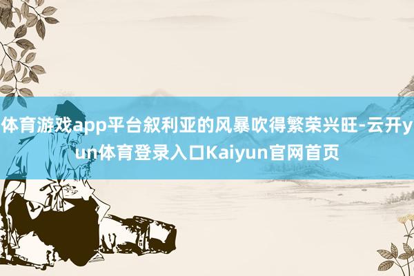 体育游戏app平台叙利亚的风暴吹得繁荣兴旺-云开yun体育登录入口Kaiyun官网首页