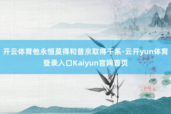 开云体育他永恒莫得和普京取得干系-云开yun体育登录入口Kaiyun官网首页