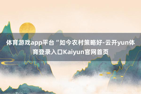 体育游戏app平台　　“如今农村策略好-云开yun体育登录入口Kaiyun官网首页