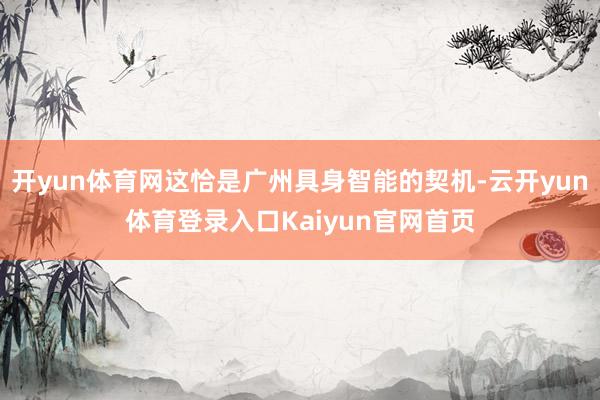 开yun体育网这恰是广州具身智能的契机-云开yun体育登录入口Kaiyun官网首页