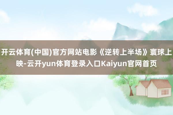 开云体育(中国)官方网站电影《逆转上半场》寰球上映-云开yun体育登录入口Kaiyun官网首页