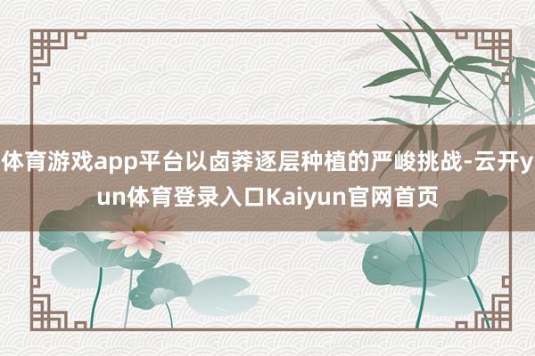 体育游戏app平台以卤莽逐层种植的严峻挑战-云开yun体育登录入口Kaiyun官网首页