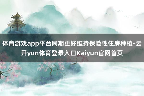 体育游戏app平台同期更好维持保险性住房种植-云开yun体育登录入口Kaiyun官网首页