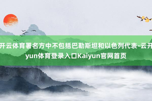 开云体育署名方中不包括巴勒斯坦和以色列代表-云开yun体育登录入口Kaiyun官网首页