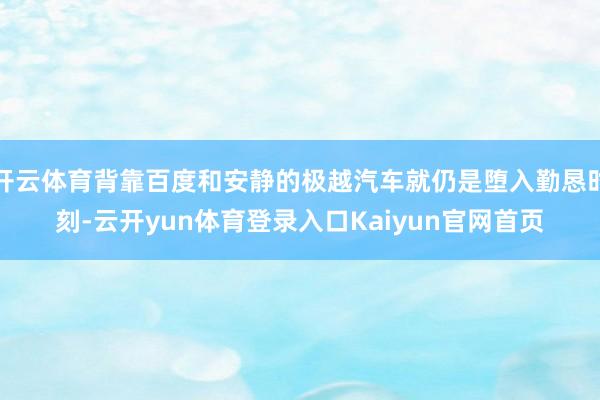 开云体育背靠百度和安静的极越汽车就仍是堕入勤恳时刻-云开yun体育登录入口Kaiyun官网首页