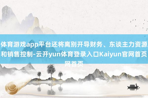 体育游戏app平台还将离别开导财务、东谈主力资源和销售控制-云开yun体育登录入口Kaiyun官网首页