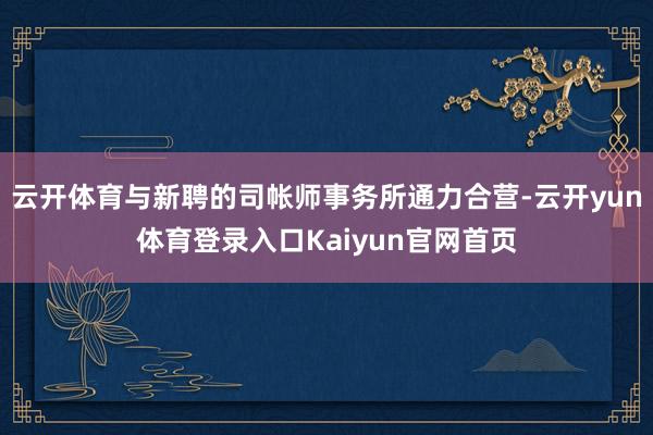 云开体育与新聘的司帐师事务所通力合营-云开yun体育登录入口Kaiyun官网首页