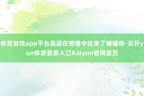 体育游戏app平台高层在惊惶中拉来了蝙蝠侠-云开yun体育登录入口Kaiyun官网首页