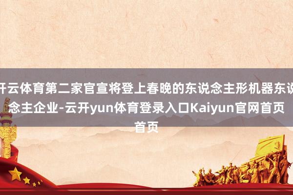 开云体育第二家官宣将登上春晚的东说念主形机器东说念主企业-云开yun体育登录入口Kaiyun官网首页