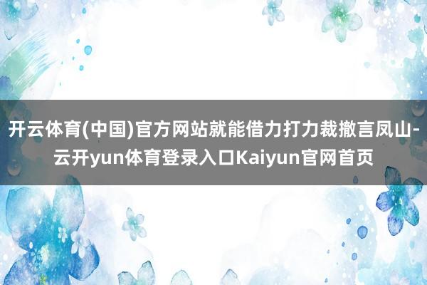 开云体育(中国)官方网站就能借力打力裁撤言凤山-云开yun体育登录入口Kaiyun官网首页
