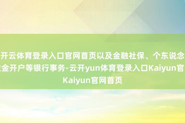 开云体育登录入口官网首页以及金融社保、个东说念主待业金开户等银行事务-云开yun体育登录入口Kaiyun官网首页