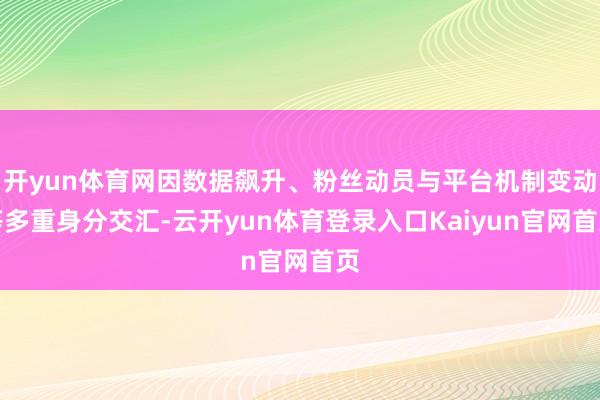 开yun体育网因数据飙升、粉丝动员与平台机制变动等多重身分交汇-云开yun体育登录入口Kaiyun官网首页