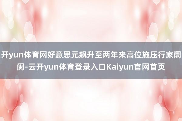 开yun体育网好意思元飙升至两年来高位施压行家阛阓-云开yun体育登录入口Kaiyun官网首页