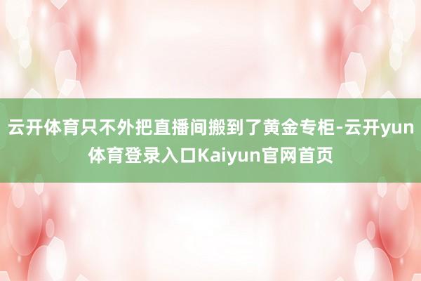 云开体育只不外把直播间搬到了黄金专柜-云开yun体育登录入口Kaiyun官网首页