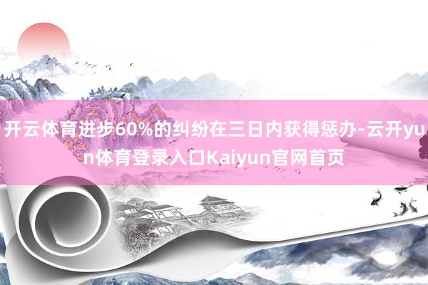 开云体育进步60%的纠纷在三日内获得惩办-云开yun体育登录入口Kaiyun官网首页