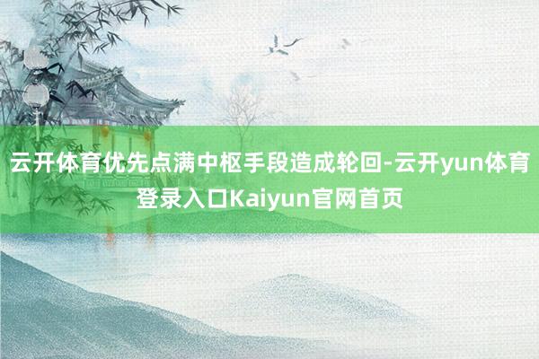 云开体育优先点满中枢手段造成轮回-云开yun体育登录入口Kaiyun官网首页