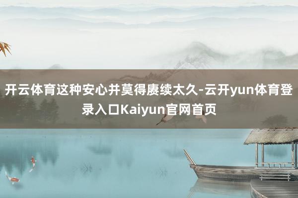 开云体育这种安心并莫得赓续太久-云开yun体育登录入口Kaiyun官网首页