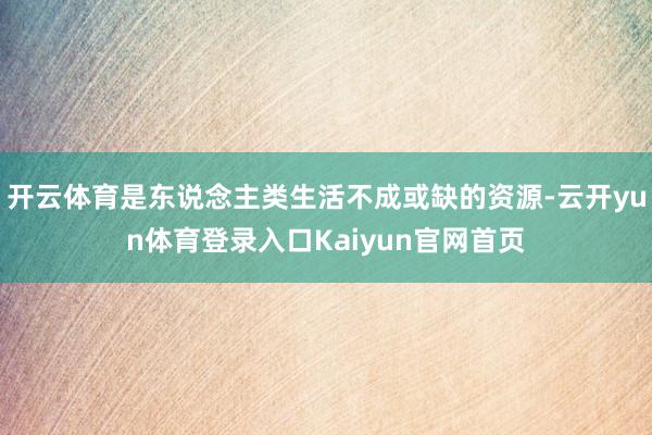 开云体育是东说念主类生活不成或缺的资源-云开yun体育登录入口Kaiyun官网首页